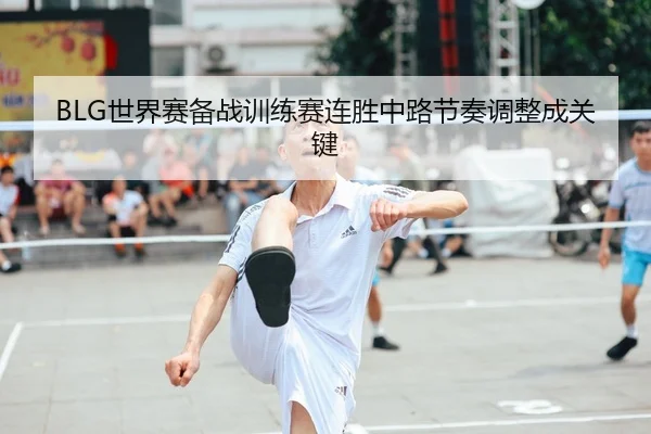 BLG世界赛备战训练赛连胜中路节奏调整成关键
